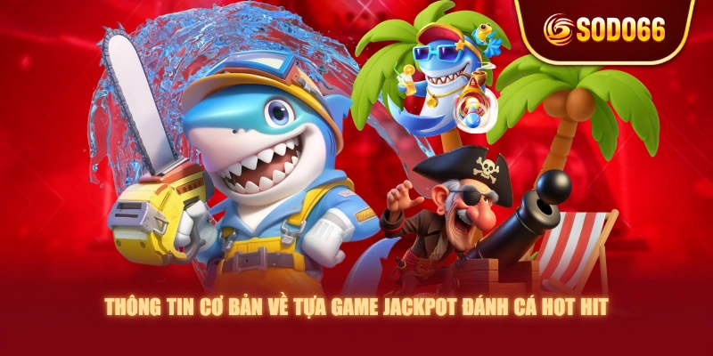 Thông tin cơ bản về tựa game Jackpot Đánh Cá hot hit